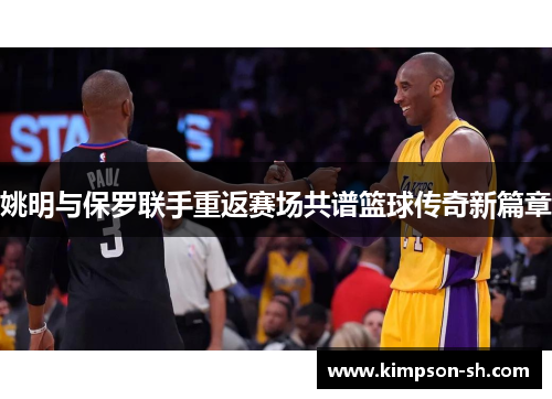 姚明与保罗联手重返赛场共谱篮球传奇新篇章