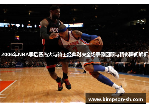 2006年NBA季后赛热火与骑士经典对决全场录像回顾与精彩瞬间解析
