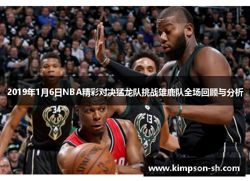 2019年1月6日NBA精彩对决猛龙队挑战雄鹿队全场回顾与分析