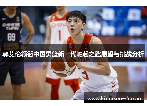 郭艾伦领衔中国男篮新一代崛起之路展望与挑战分析